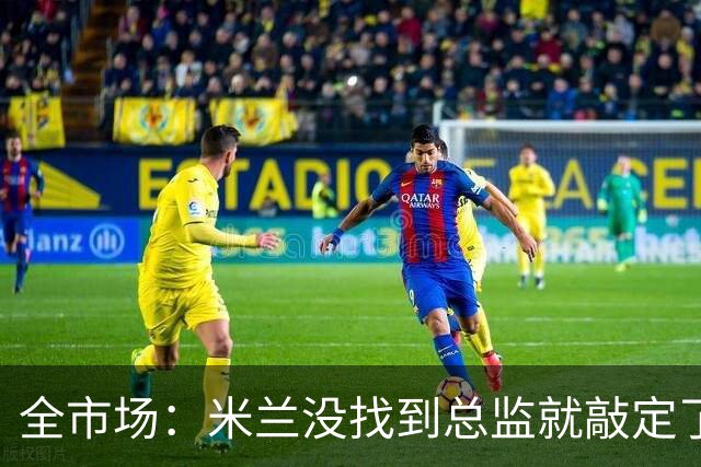 全市场：米兰没找到总监就敲定了新帅，近年足坛从未有过这种事