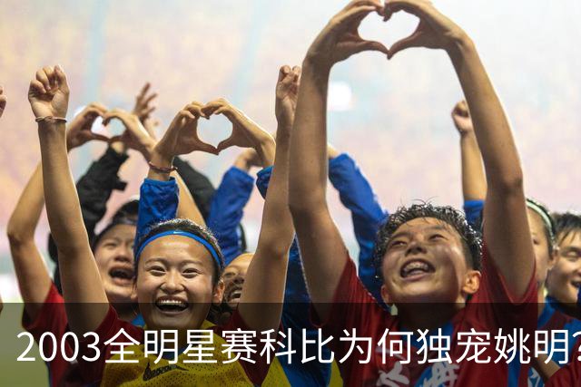 2003全明星赛科比为何独宠姚明？捏肩鼓励让位跳球，这情谊太戳心